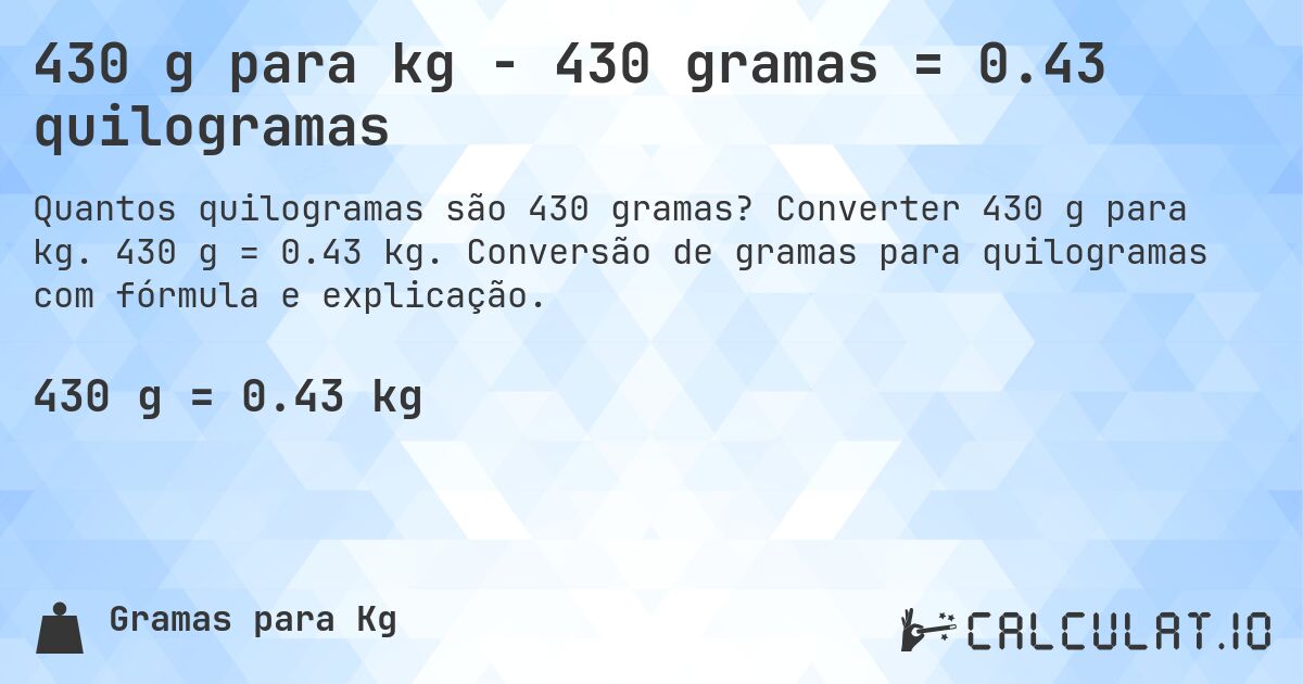 430 g para kg - 430 gramas = 0.43 quilogramas. Converter 430 g para kg. 430 g = 0.43 kg. Conversão de gramas para quilogramas com fórmula e explicação.