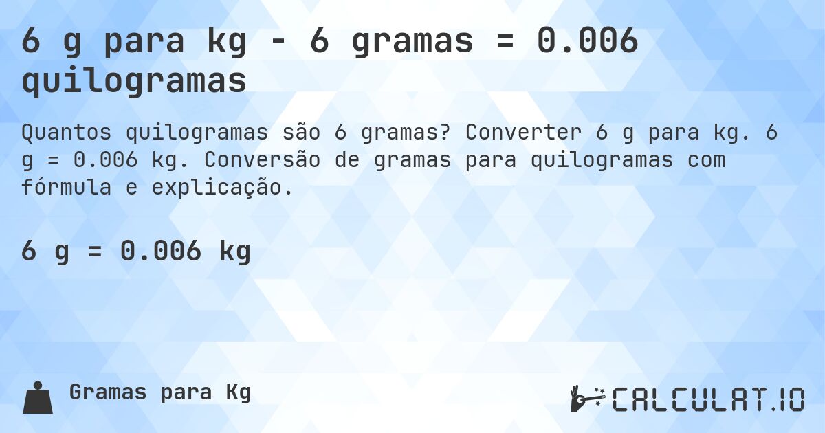 6 g para kg - 6 gramas = 0.006 quilogramas. Converter 6 g para kg. 6 g = 0.006 kg. Conversão de gramas para quilogramas com fórmula e explicação.