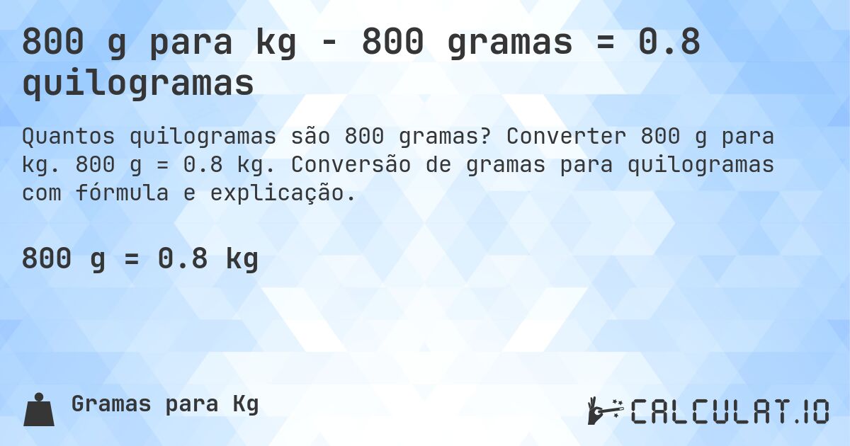 800 g para kg - 800 gramas = 0.8 quilogramas. Converter 800 g para kg. 800 g = 0.8 kg. Conversão de gramas para quilogramas com fórmula e explicação.