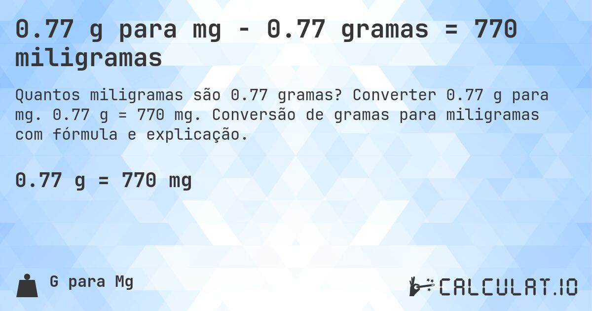 0.77 g para mg - 0.77 gramas = 770 miligramas. Converter 0.77 g para mg. 0.77 g = 770 mg. Conversão de gramas para miligramas com fórmula e explicação.
