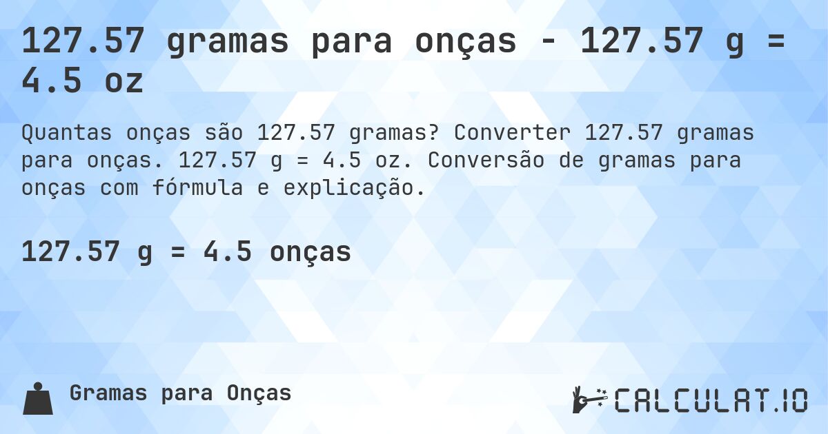 127.57 gramas para onças - 127.57 g = 4.5 oz. Converter 127.57 gramas para onças. 127.57 g = 4.5 oz. Conversão de gramas para onças com fórmula e explicação.