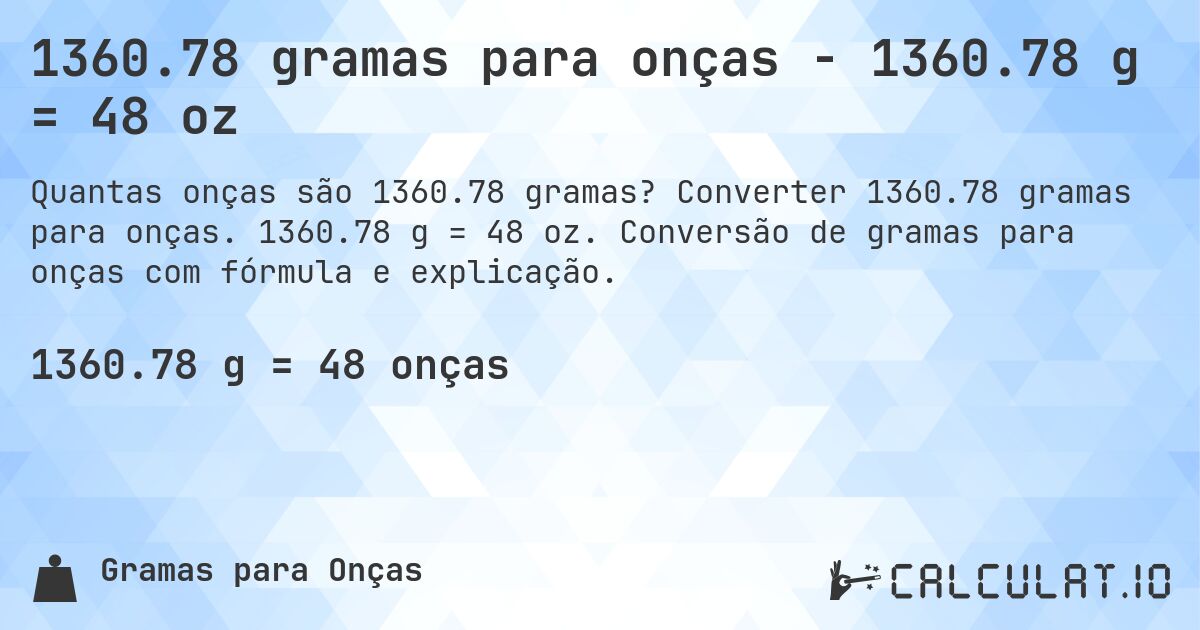 1360.78 gramas para onças - 1360.78 g = 48 oz. Converter 1360.78 gramas para onças. 1360.78 g = 48 oz. Conversão de gramas para onças com fórmula e explicação.