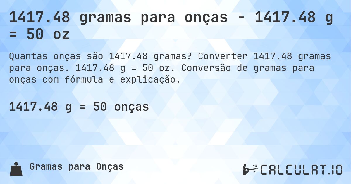1417.48 gramas para onças - 1417.48 g = 50 oz. Converter 1417.48 gramas para onças. 1417.48 g = 50 oz. Conversão de gramas para onças com fórmula e explicação.