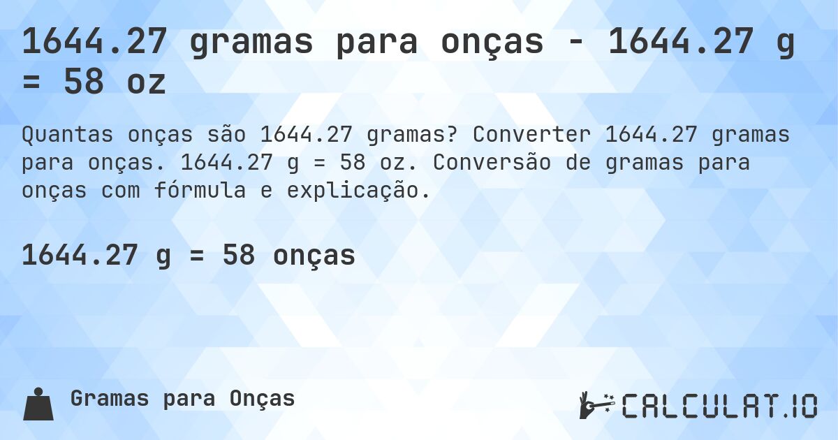 1644.27 gramas para onças - 1644.27 g = 58 oz. Converter 1644.27 gramas para onças. 1644.27 g = 58 oz. Conversão de gramas para onças com fórmula e explicação.