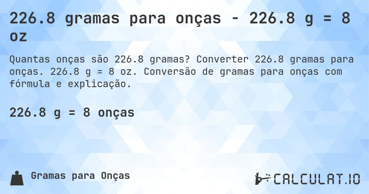 226.8 gramas para onças - 226.8 g = 8 oz. Converter 226.8 gramas para onças. 226.8 g = 8 oz. Conversão de gramas para onças com fórmula e explicação.