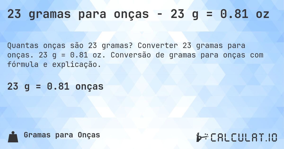 23 gramas para onças - 23 g = 0.81 oz. Converter 23 gramas para onças. 23 g = 0.81 oz. Conversão de gramas para onças com fórmula e explicação.