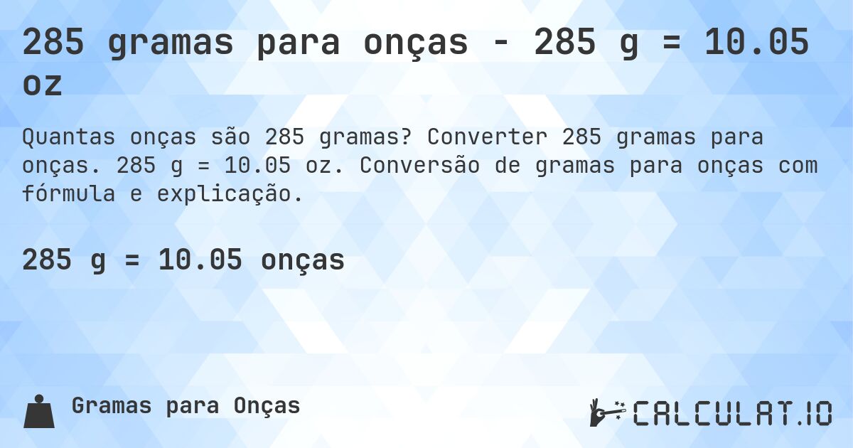 285 gramas para onças - 285 g = 10.05 oz. Converter 285 gramas para onças. 285 g = 10.05 oz. Conversão de gramas para onças com fórmula e explicação.