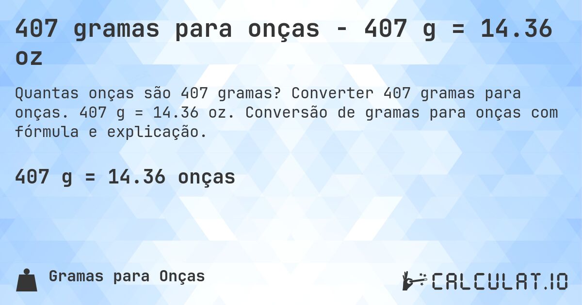407 gramas para onças - 407 g = 14.36 oz. Converter 407 gramas para onças. 407 g = 14.36 oz. Conversão de gramas para onças com fórmula e explicação.