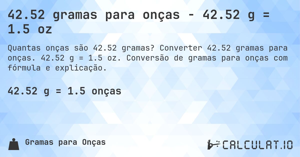 42.52 gramas para onças - 42.52 g = 1.5 oz. Converter 42.52 gramas para onças. 42.52 g = 1.5 oz. Conversão de gramas para onças com fórmula e explicação.