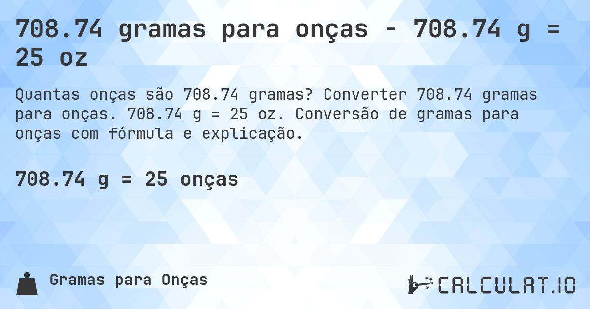 708.74 gramas para onças - 708.74 g = 25 oz. Converter 708.74 gramas para onças. 708.74 g = 25 oz. Conversão de gramas para onças com fórmula e explicação.