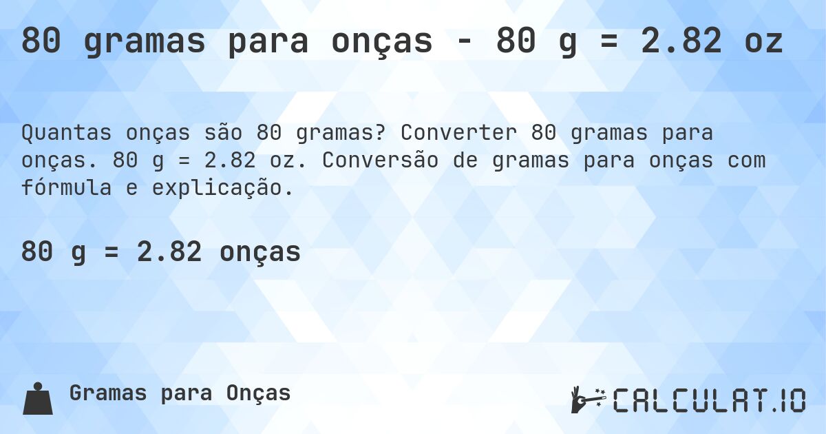 80 gramas para onças - 80 g = 2.82 oz. Converter 80 gramas para onças. 80 g = 2.82 oz. Conversão de gramas para onças com fórmula e explicação.