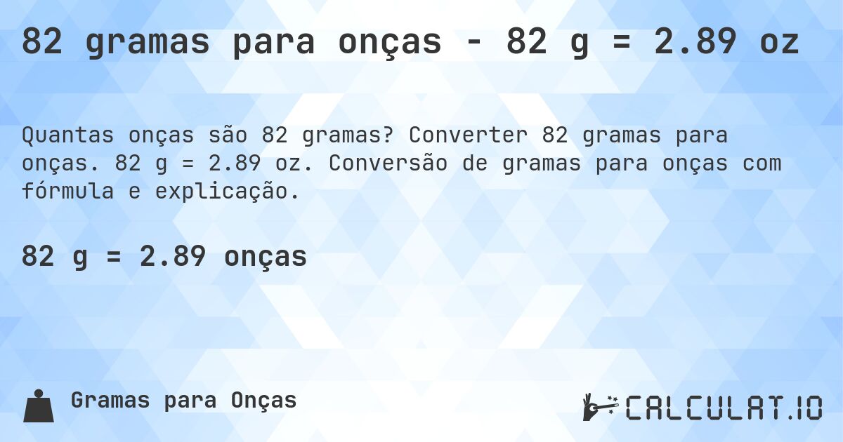 82 gramas para onças - 82 g = 2.89 oz. Converter 82 gramas para onças. 82 g = 2.89 oz. Conversão de gramas para onças com fórmula e explicação.