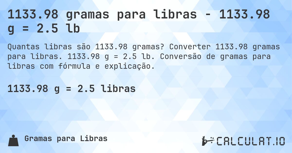1133.98 gramas para libras - 1133.98 g = 2.5 lb. Converter 1133.98 gramas para libras. 1133.98 g = 2.5 lb. Conversão de gramas para libras com fórmula e explicação.