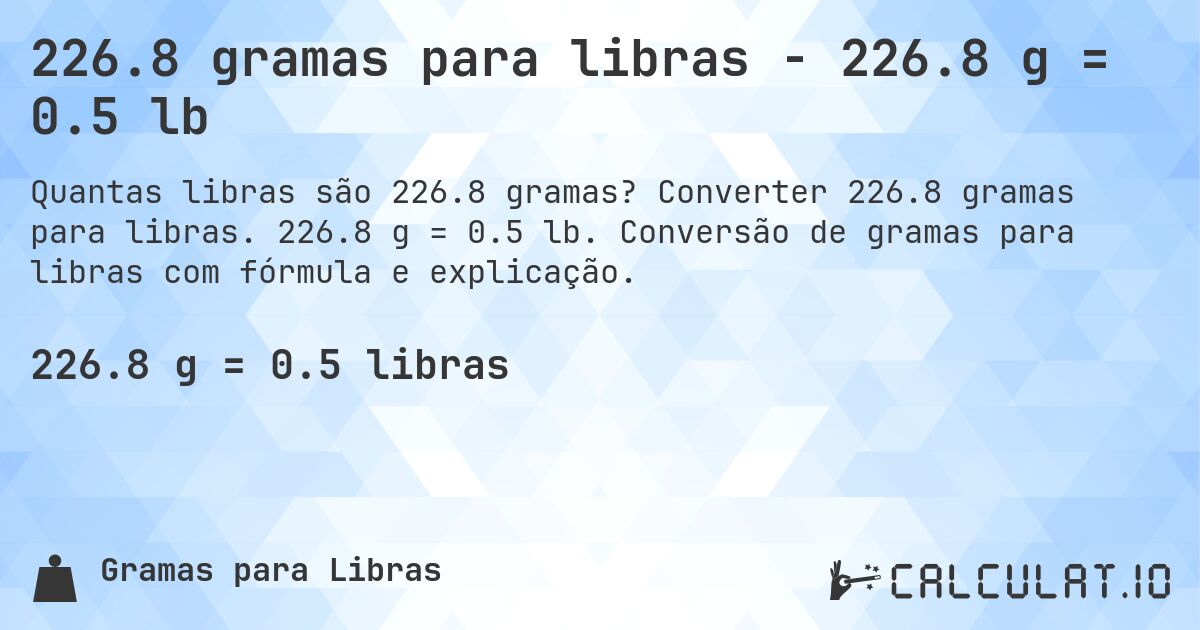 226.8 gramas para libras - 226.8 g = 0.5 lb. Converter 226.8 gramas para libras. 226.8 g = 0.5 lb. Conversão de gramas para libras com fórmula e explicação.