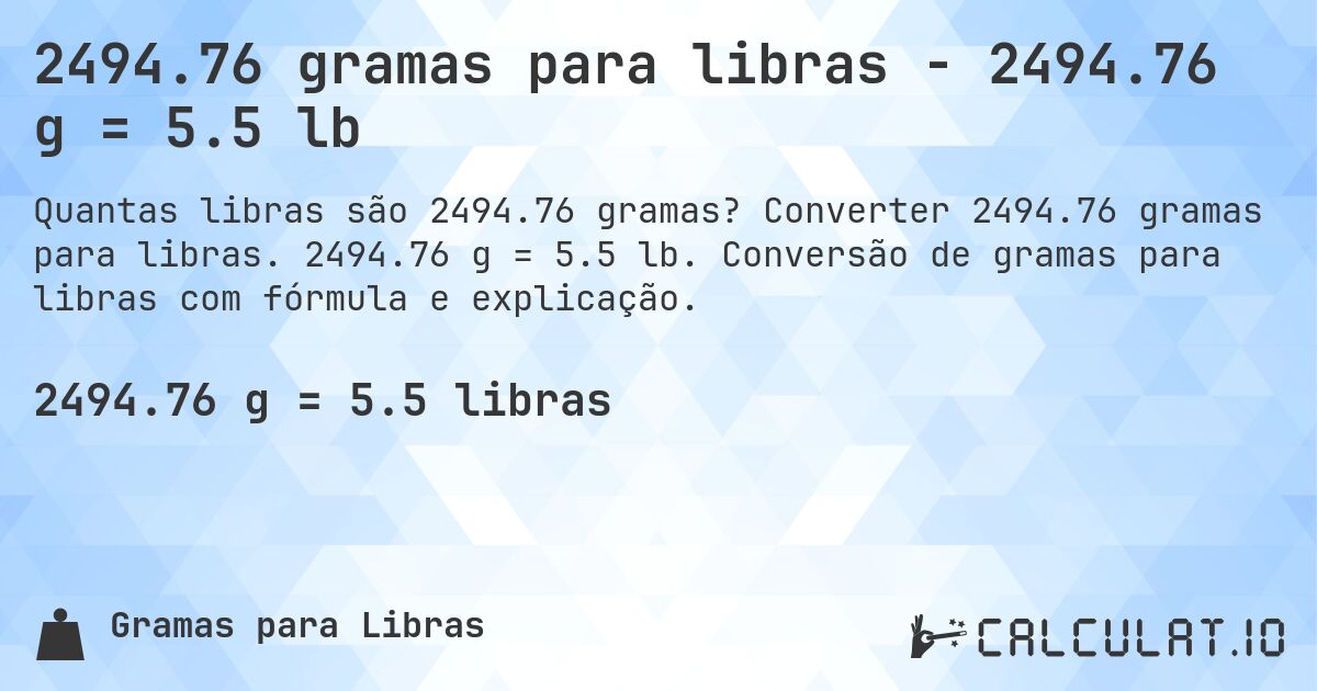 2494.76 gramas para libras - 2494.76 g = 5.5 lb. Converter 2494.76 gramas para libras. 2494.76 g = 5.5 lb. Conversão de gramas para libras com fórmula e explicação.