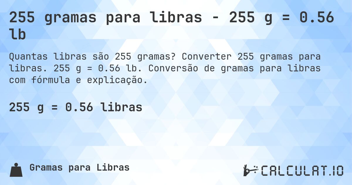 255 gramas para libras - 255 g = 0.56 lb. Converter 255 gramas para libras. 255 g = 0.56 lb. Conversão de gramas para libras com fórmula e explicação.