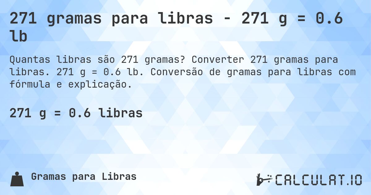 271 gramas para libras - 271 g = 0.6 lb. Converter 271 gramas para libras. 271 g = 0.6 lb. Conversão de gramas para libras com fórmula e explicação.