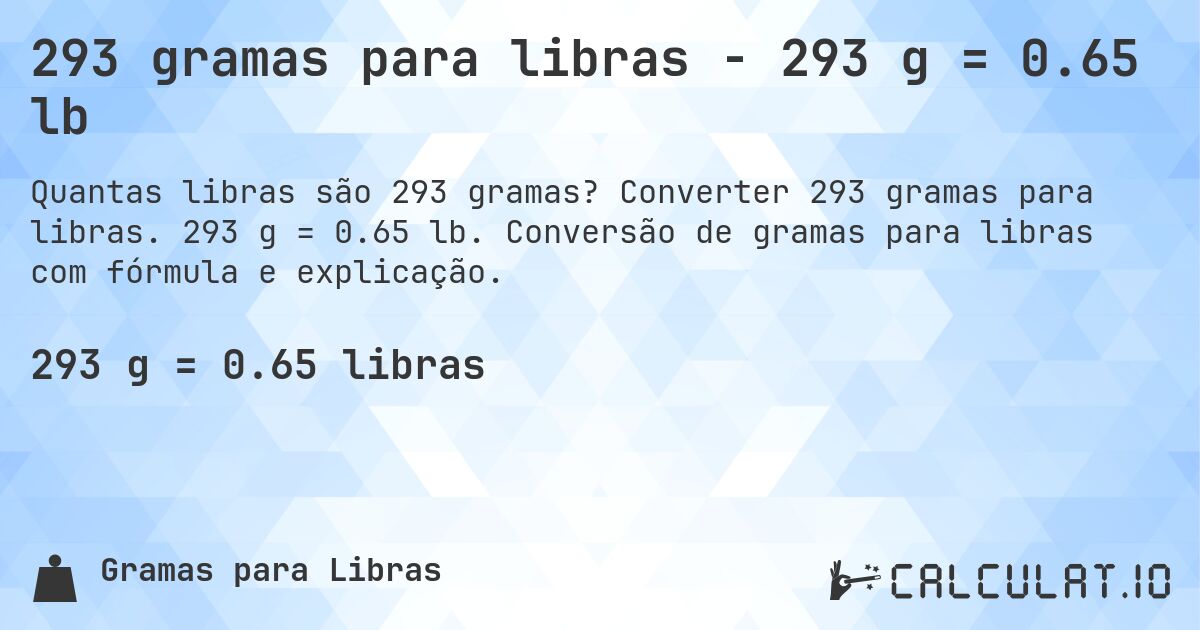 293 gramas para libras - 293 g = 0.65 lb. Converter 293 gramas para libras. 293 g = 0.65 lb. Conversão de gramas para libras com fórmula e explicação.