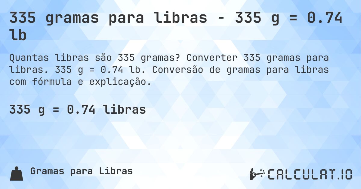 335 gramas para libras - 335 g = 0.74 lb. Converter 335 gramas para libras. 335 g = 0.74 lb. Conversão de gramas para libras com fórmula e explicação.