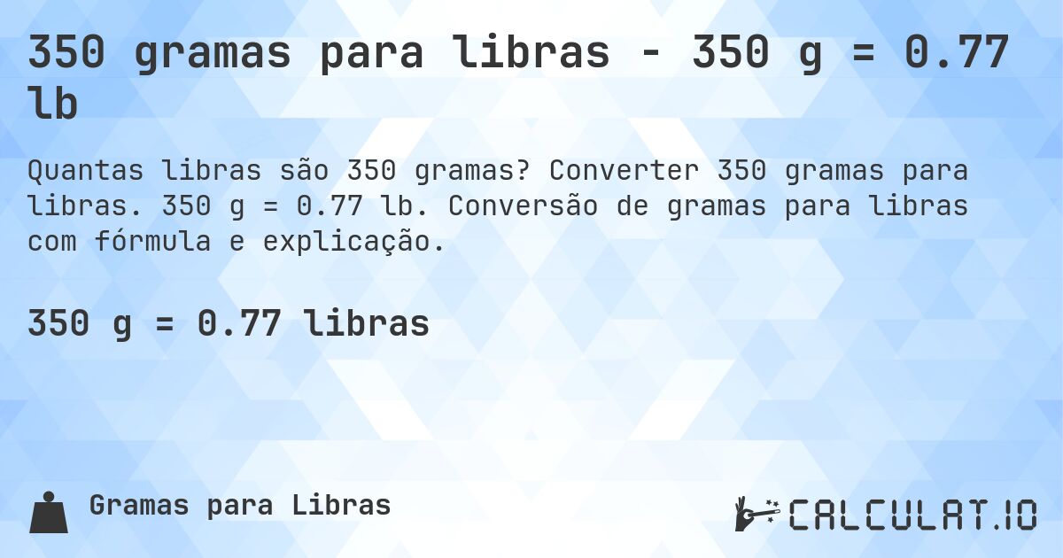 350 gramas para libras - 350 g = 0.77 lb. Converter 350 gramas para libras. 350 g = 0.77 lb. Conversão de gramas para libras com fórmula e explicação.
