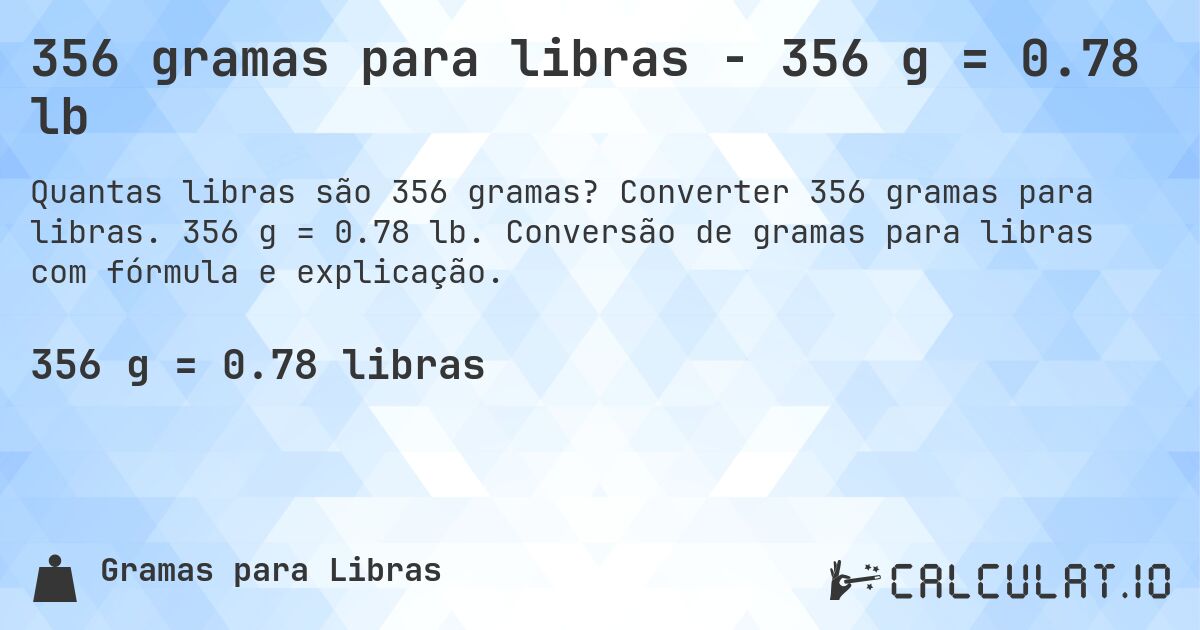 356 gramas para libras - 356 g = 0.78 lb. Converter 356 gramas para libras. 356 g = 0.78 lb. Conversão de gramas para libras com fórmula e explicação.