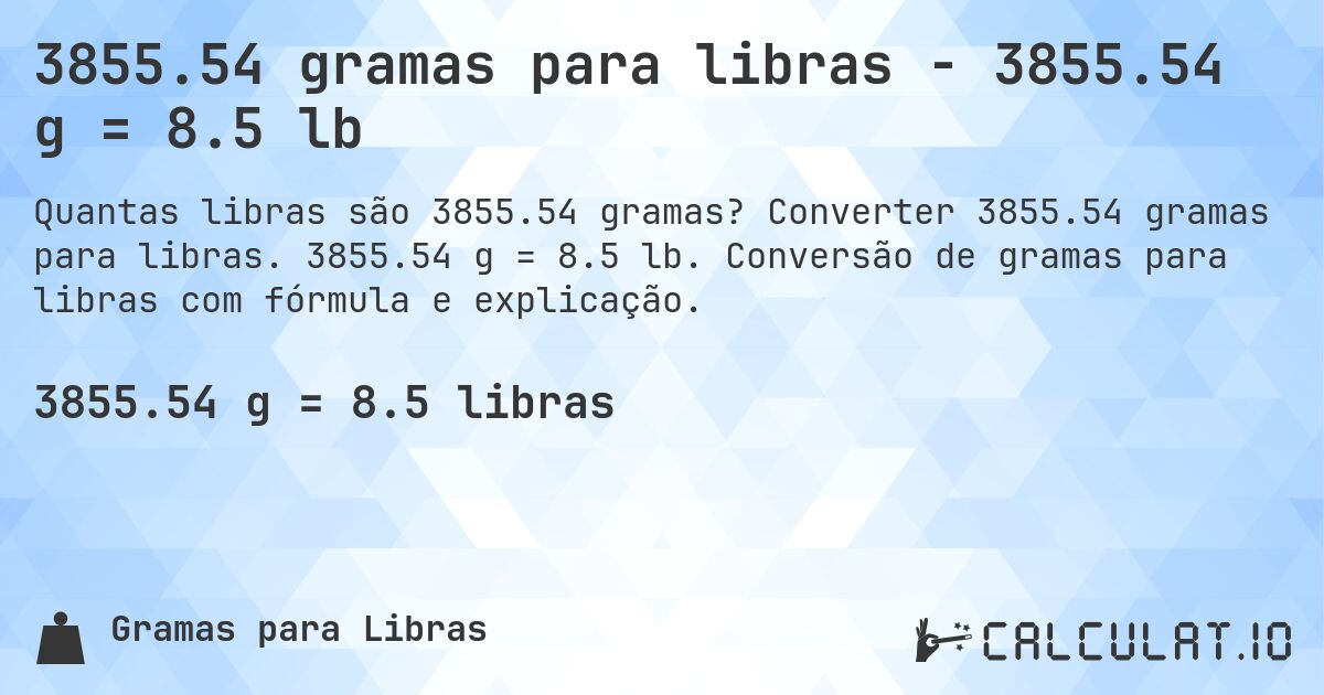 3855.54 gramas para libras - 3855.54 g = 8.5 lb. Converter 3855.54 gramas para libras. 3855.54 g = 8.5 lb. Conversão de gramas para libras com fórmula e explicação.