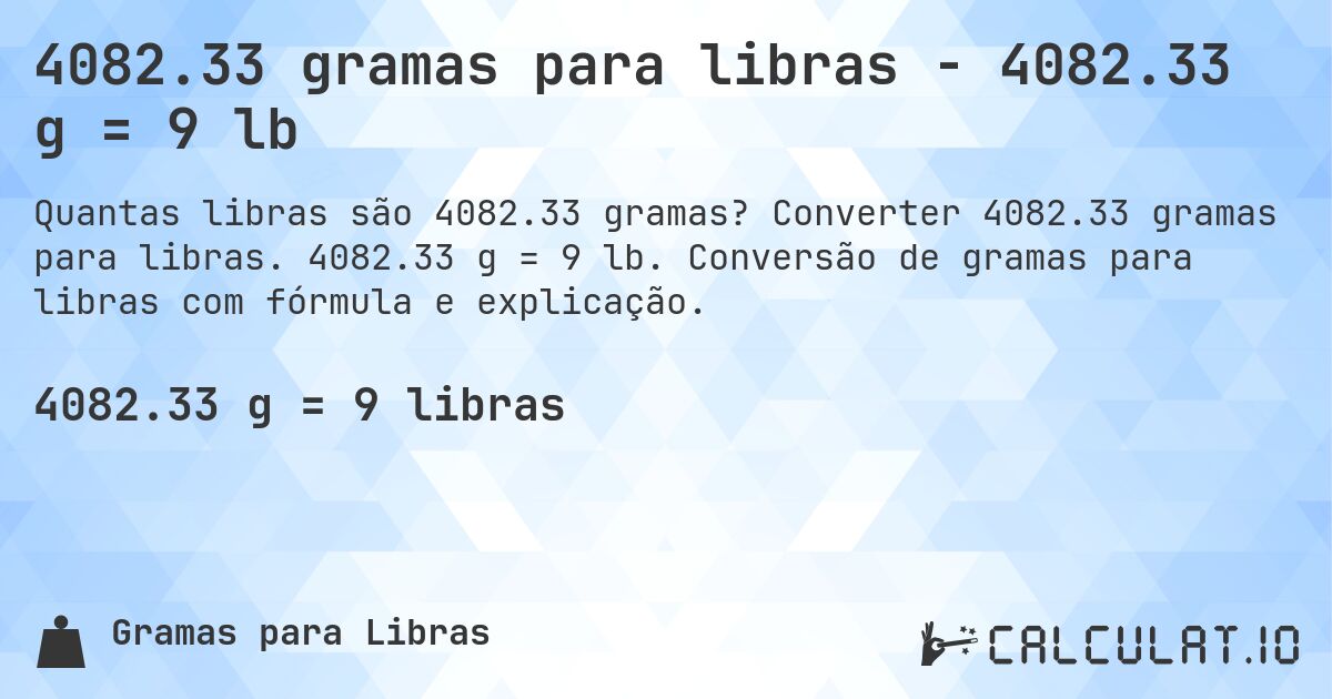 4082.33 gramas para libras - 4082.33 g = 9 lb. Converter 4082.33 gramas para libras. 4082.33 g = 9 lb. Conversão de gramas para libras com fórmula e explicação.