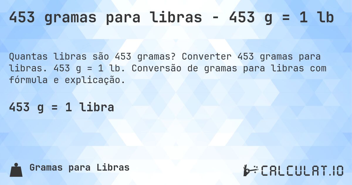 453 gramas para libras - 453 g = 1 lb. Converter 453 gramas para libras. 453 g = 1 lb. Conversão de gramas para libras com fórmula e explicação.