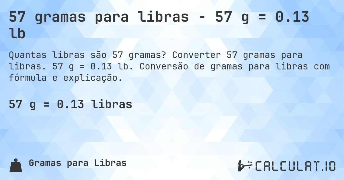 57 gramas para libras - 57 g = 0.13 lb. Converter 57 gramas para libras. 57 g = 0.13 lb. Conversão de gramas para libras com fórmula e explicação.