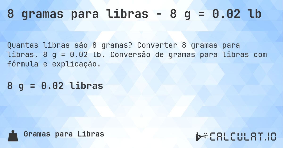 8 gramas para libras - 8 g = 0.02 lb. Converter 8 gramas para libras. 8 g = 0.02 lb. Conversão de gramas para libras com fórmula e explicação.