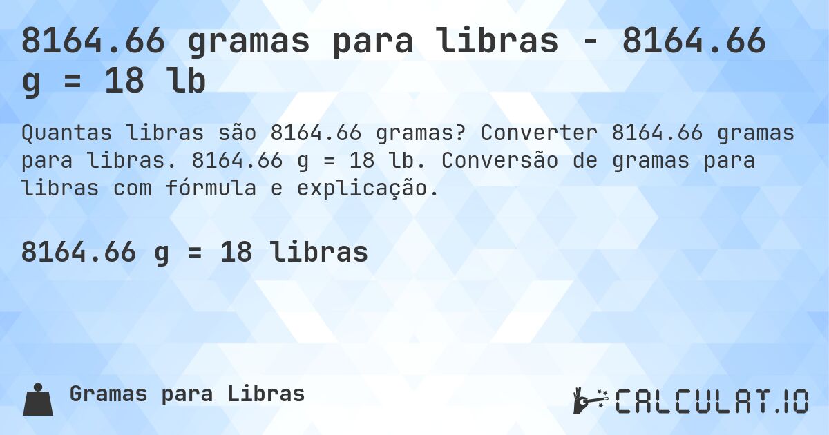 8164.66 gramas para libras - 8164.66 g = 18 lb. Converter 8164.66 gramas para libras. 8164.66 g = 18 lb. Conversão de gramas para libras com fórmula e explicação.