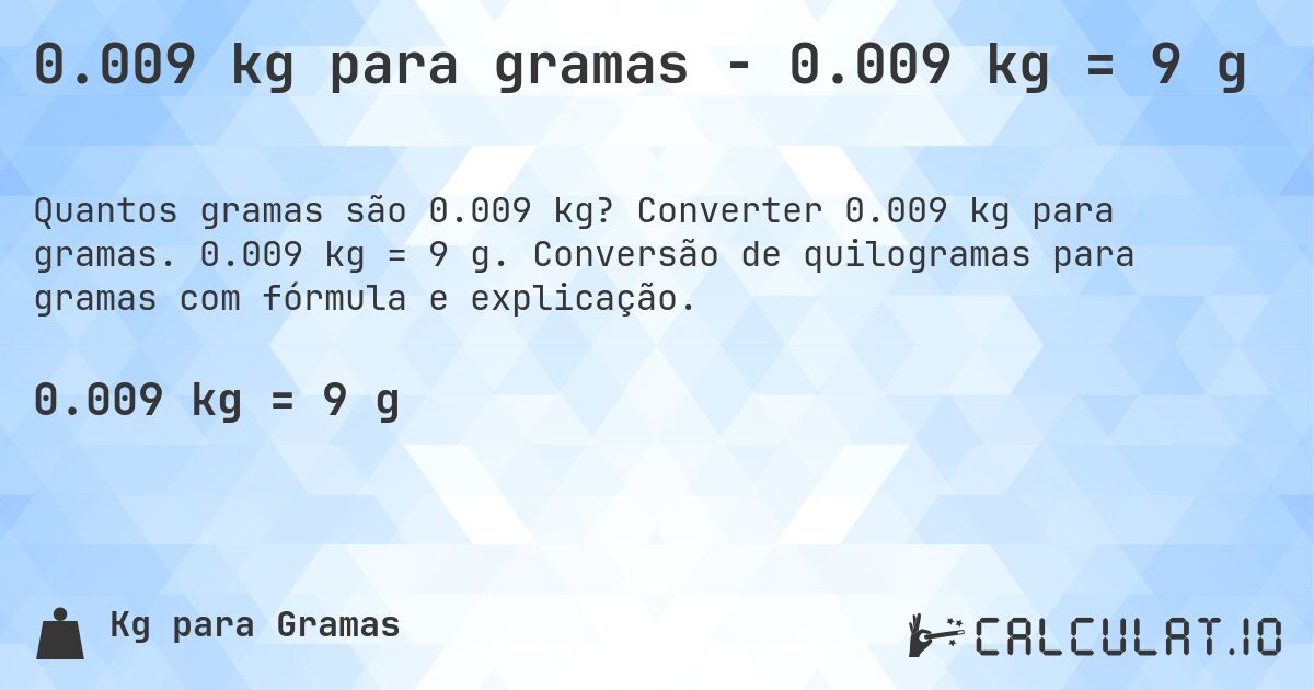 0.009 kg para gramas - 0.009 kg = 9 g. Converter 0.009 kg para gramas. 0.009 kg = 9 g. Conversão de quilogramas para gramas com fórmula e explicação.