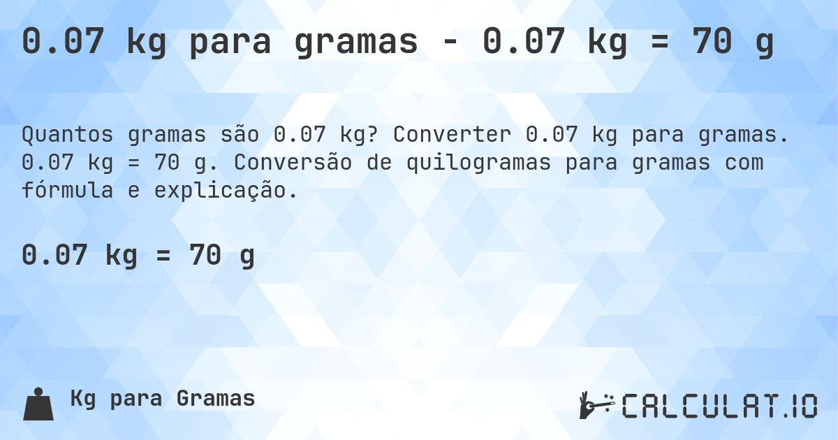 0.07 kg para gramas - 0.07 kg = 70 g. Converter 0.07 kg para gramas. 0.07 kg = 70 g. Conversão de quilogramas para gramas com fórmula e explicação.