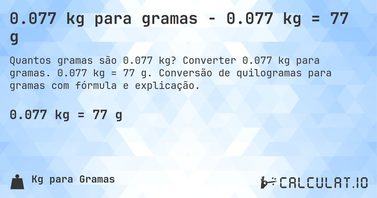 0.077 kg para gramas - 0.077 kg = 77 g. Converter 0.077 kg para gramas. 0.077 kg = 77 g. Conversão de quilogramas para gramas com fórmula e explicação.