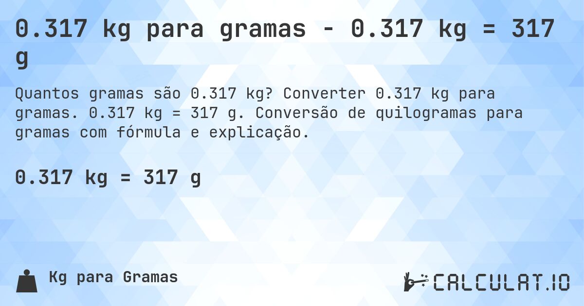 0.317 kg para gramas - 0.317 kg = 317 g. Converter 0.317 kg para gramas. 0.317 kg = 317 g. Conversão de quilogramas para gramas com fórmula e explicação.