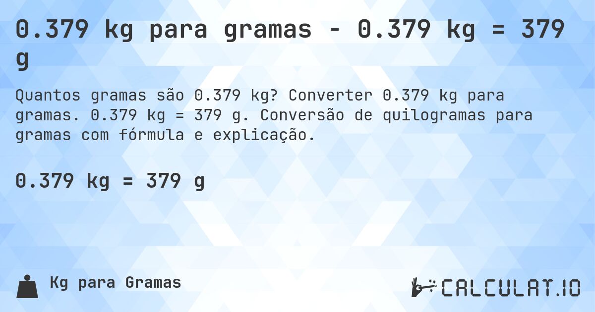 0.379 kg para gramas - 0.379 kg = 379 g. Converter 0.379 kg para gramas. 0.379 kg = 379 g. Conversão de quilogramas para gramas com fórmula e explicação.
