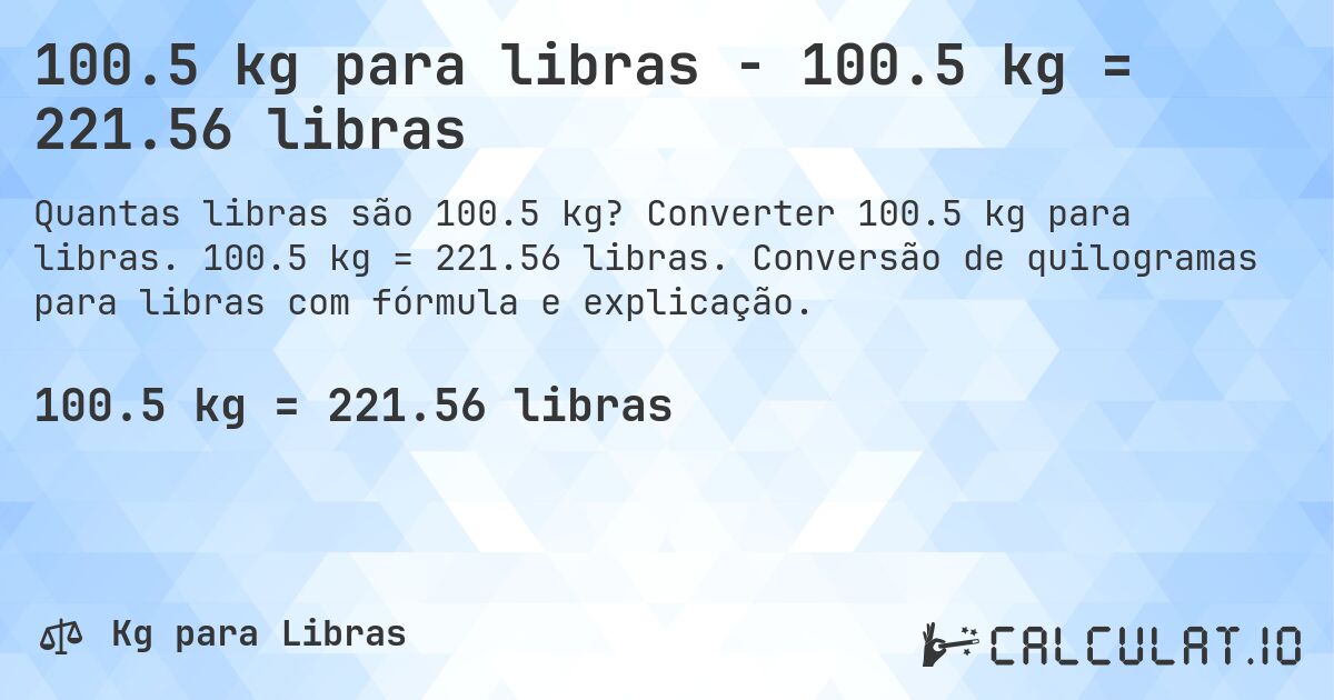 100.5 kg para libras - 100.5 kg = 221.56 libras. Converter 100.5 kg para libras. 100.5 kg = 221.56 libras. Conversão de quilogramas para libras com fórmula e explicação.