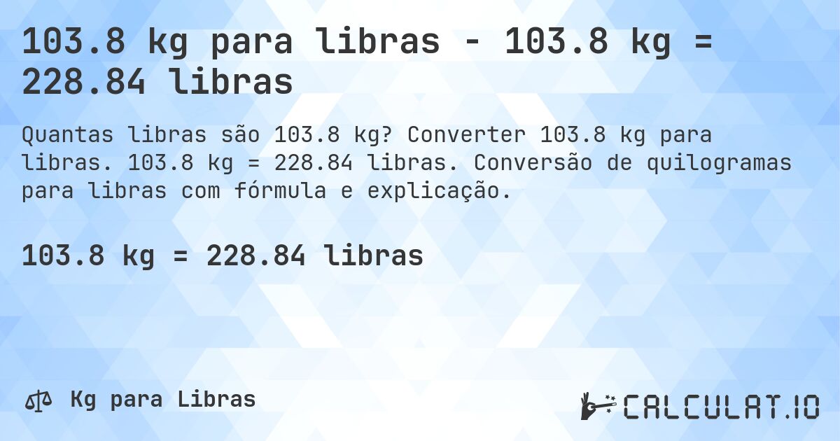 103.8 kg para libras - 103.8 kg = 228.84 libras. Converter 103.8 kg para libras. 103.8 kg = 228.84 libras. Conversão de quilogramas para libras com fórmula e explicação.