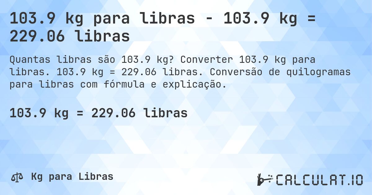 103.9 kg para libras - 103.9 kg = 229.06 libras. Converter 103.9 kg para libras. 103.9 kg = 229.06 libras. Conversão de quilogramas para libras com fórmula e explicação.