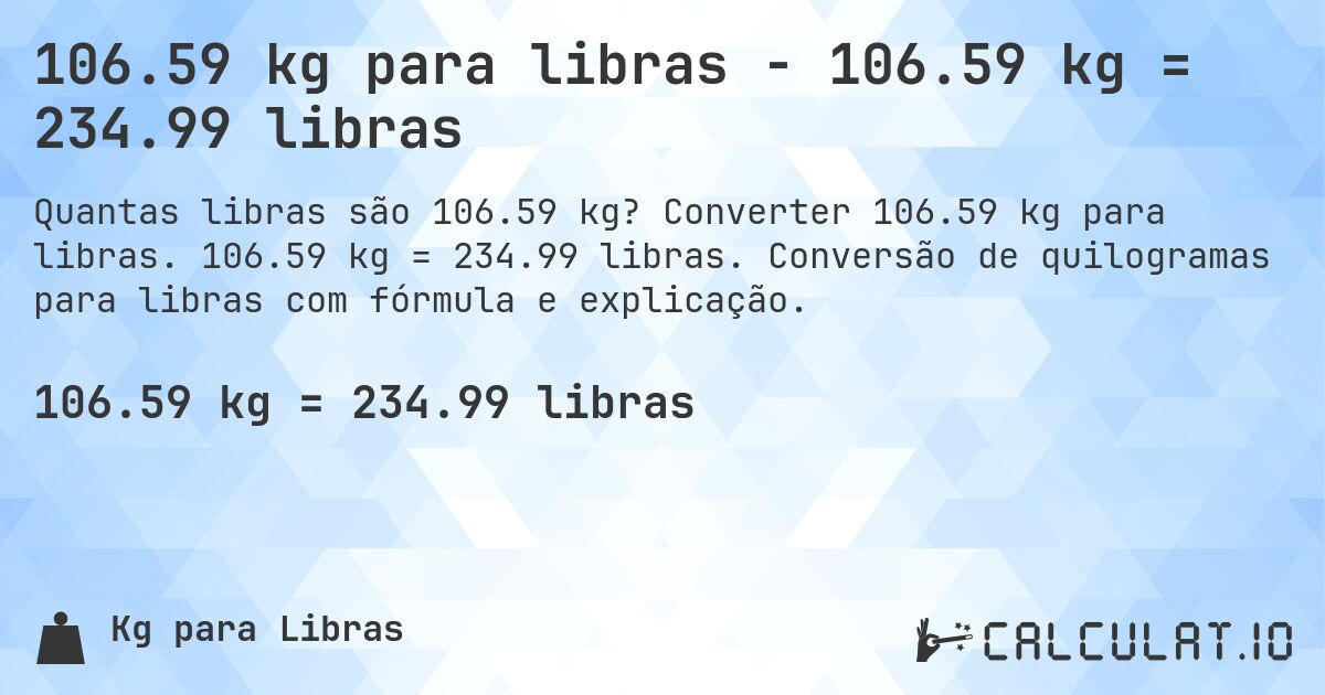 106.59 kg para libras - 106.59 kg = 234.99 libras. Converter 106.59 kg para libras. 106.59 kg = 234.99 libras. Conversão de quilogramas para libras com fórmula e explicação.