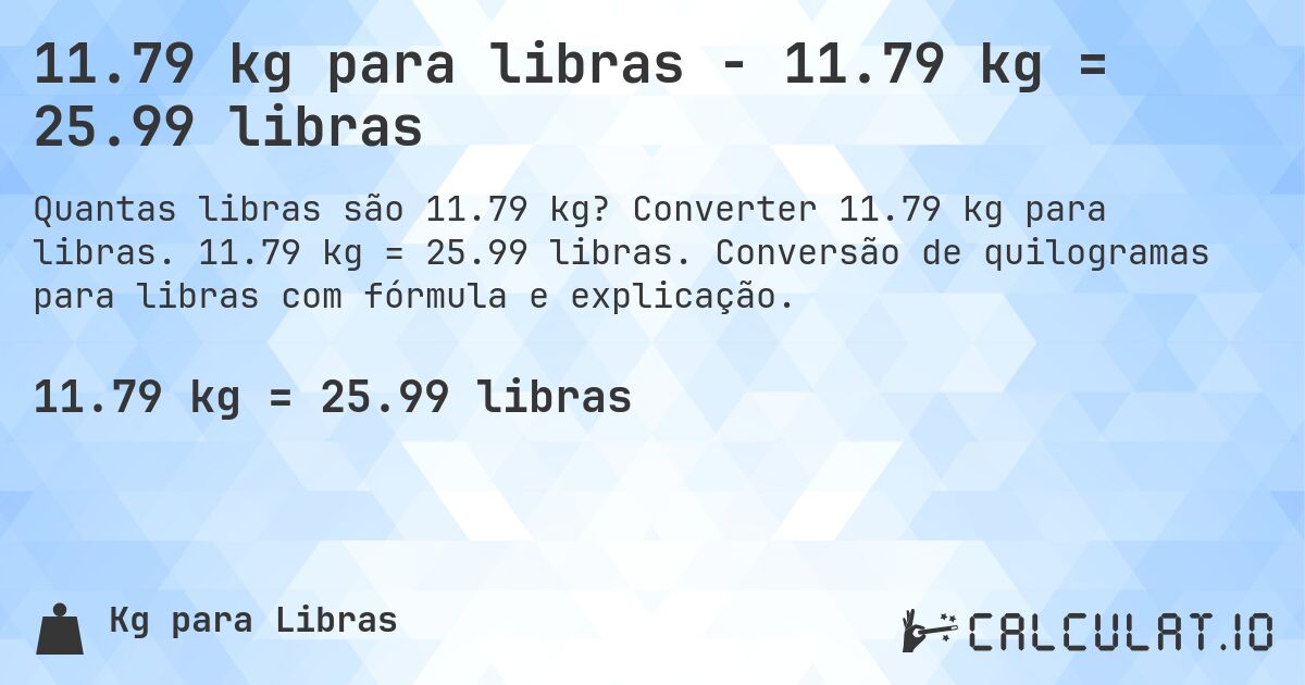 11.79 kg para libras - 11.79 kg = 25.99 libras. Converter 11.79 kg para libras. 11.79 kg = 25.99 libras. Conversão de quilogramas para libras com fórmula e explicação.