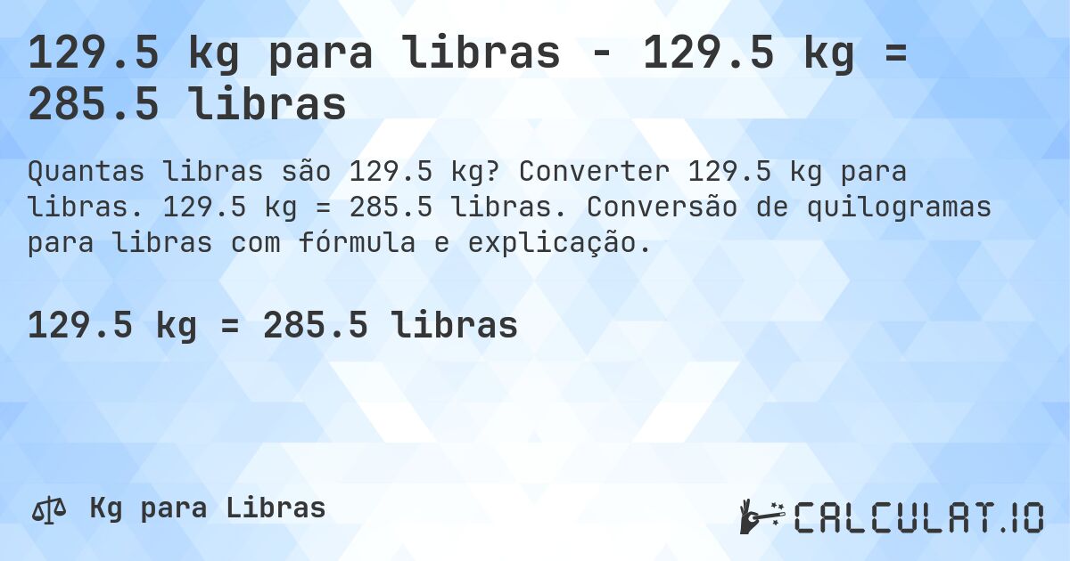 129.5 kg para libras - 129.5 kg = 285.5 libras. Converter 129.5 kg para libras. 129.5 kg = 285.5 libras. Conversão de quilogramas para libras com fórmula e explicação.