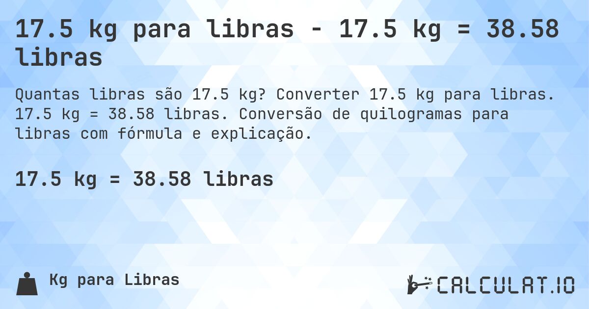 17.5 kg para libras - 17.5 kg = 38.58 libras. Converter 17.5 kg para libras. 17.5 kg = 38.58 libras. Conversão de quilogramas para libras com fórmula e explicação.