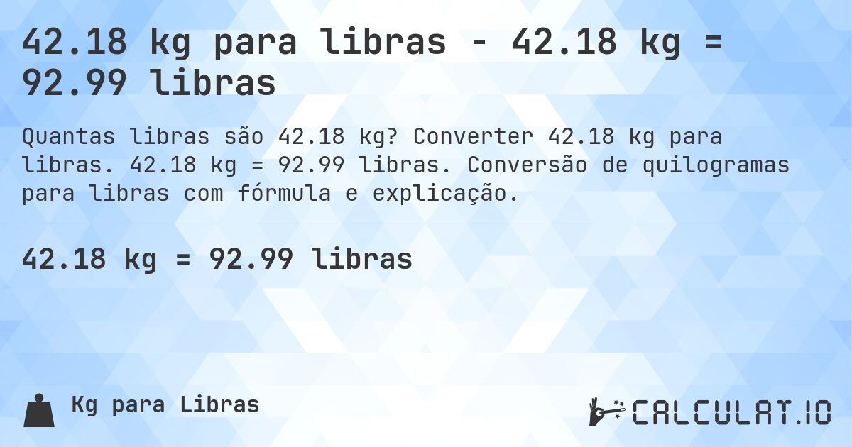 42.18 kg para libras - 42.18 kg = 92.99 libras. Converter 42.18 kg para libras. 42.18 kg = 92.99 libras. Conversão de quilogramas para libras com fórmula e explicação.