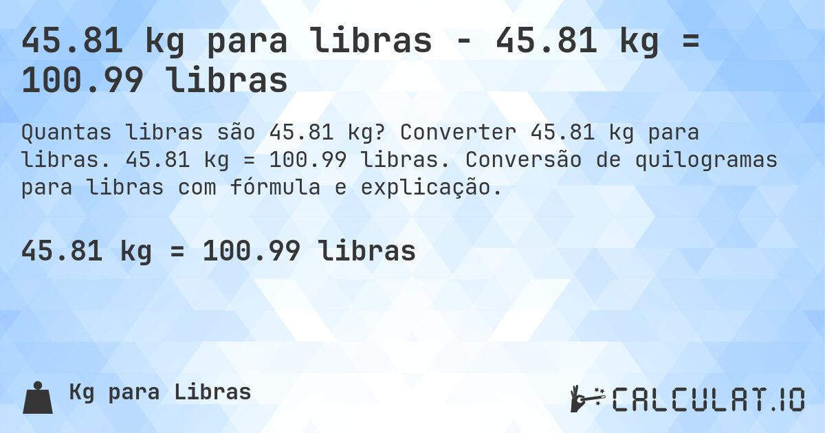 45.81 kg para libras - 45.81 kg = 100.99 libras. Converter 45.81 kg para libras. 45.81 kg = 100.99 libras. Conversão de quilogramas para libras com fórmula e explicação.