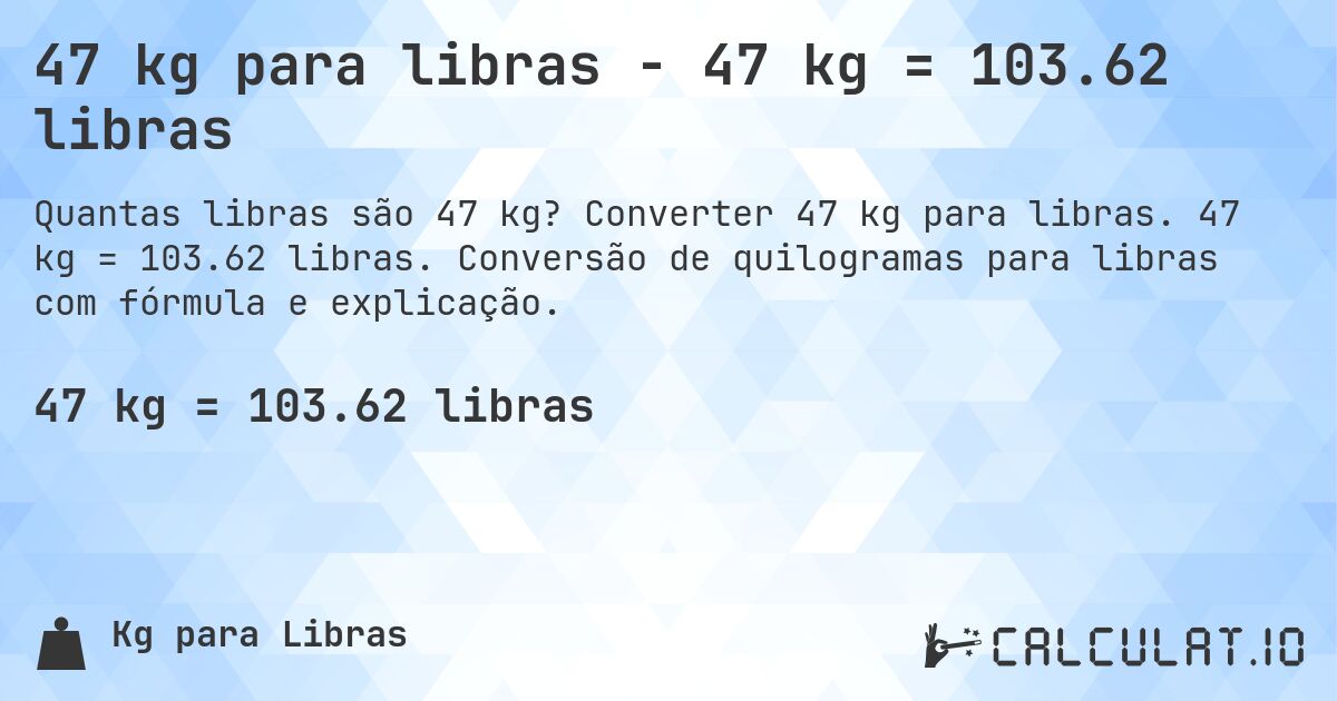 47 kg para libras - 47 kg = 103.62 libras. Converter 47 kg para libras. 47 kg = 103.62 libras. Conversão de quilogramas para libras com fórmula e explicação.