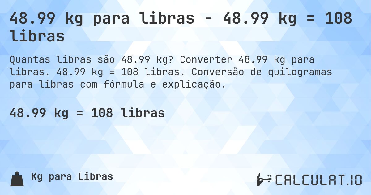 48.99 kg para libras - 48.99 kg = 108 libras. Converter 48.99 kg para libras. 48.99 kg = 108 libras. Conversão de quilogramas para libras com fórmula e explicação.