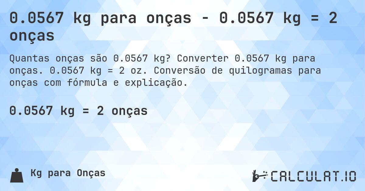 0.0567 kg para onças - 0.0567 kg = 2 onças. Converter 0.0567 kg para onças. 0.0567 kg = 2 oz. Conversão de quilogramas para onças com fórmula e explicação.