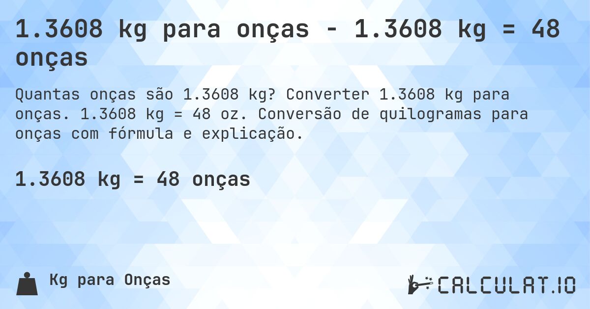 1.3608 kg para onças - 1.3608 kg = 48 onças. Converter 1.3608 kg para onças. 1.3608 kg = 48 oz. Conversão de quilogramas para onças com fórmula e explicação.