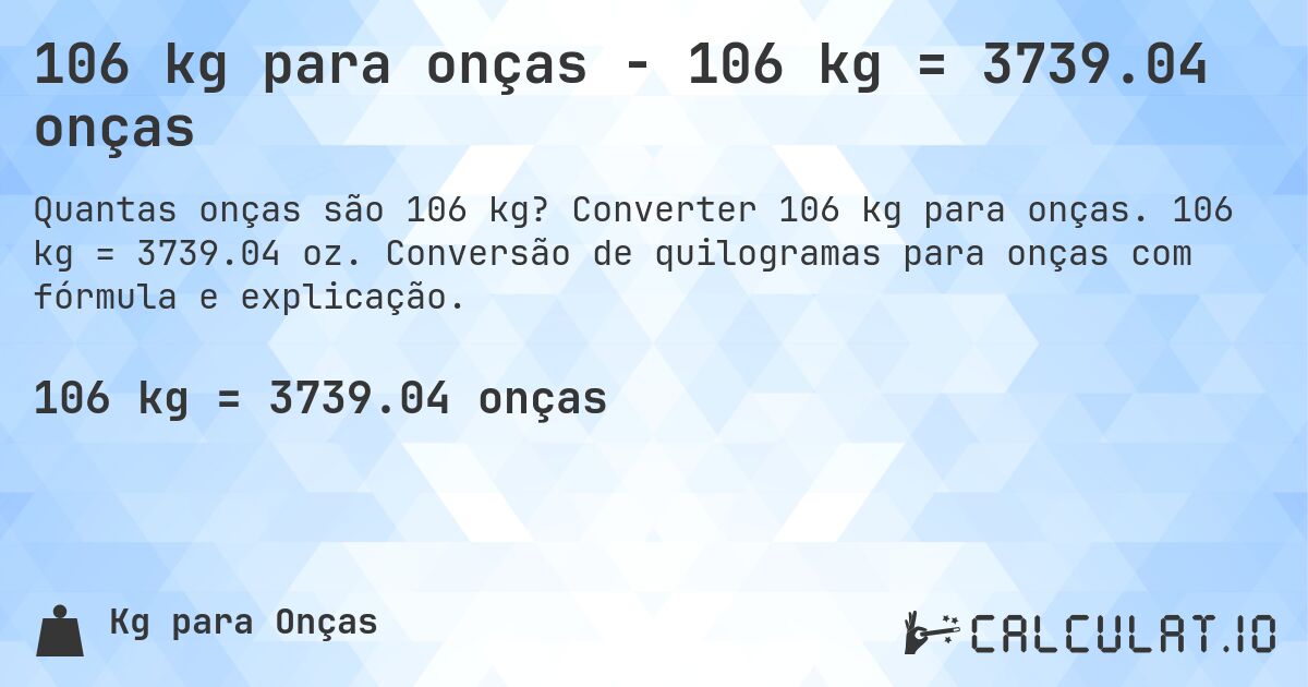 106 kg para onças - 106 kg = 3739.04 onças. Converter 106 kg para onças. 106 kg = 3739.04 oz. Conversão de quilogramas para onças com fórmula e explicação.